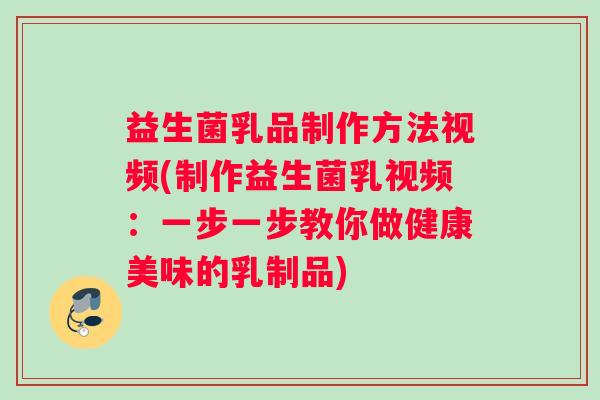 益生菌乳品制作方法视频(制作益生菌乳视频：一步一步教你做健康美味的乳制品)