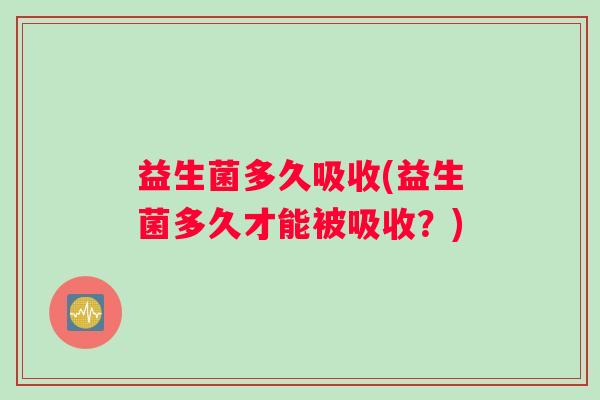 益生菌多久吸收(益生菌多久才能被吸收？)