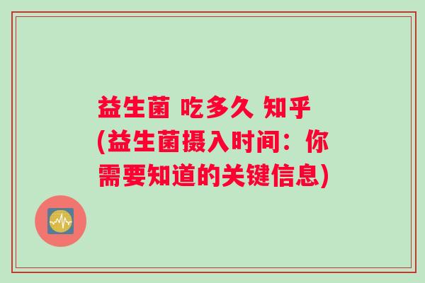 益生菌 吃多久 知乎(益生菌摄入时间：你需要知道的关键信息)
