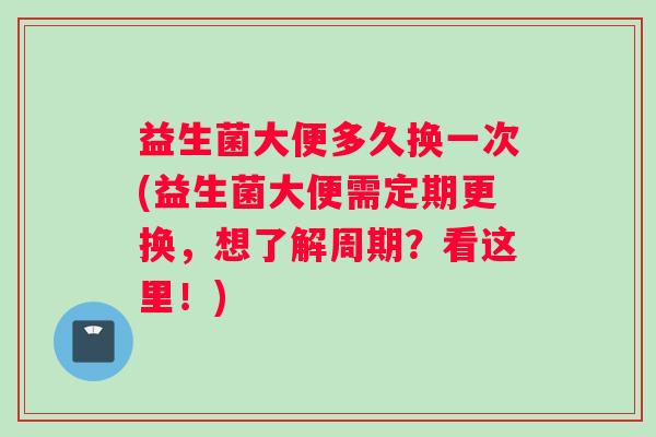 益生菌大便多久换一次(益生菌大便需定期更换，想了解周期？看这里！)