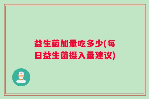 益生菌加量吃多少(每日益生菌摄入量建议)