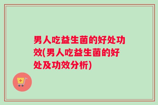 男人吃益生菌的好处功效(男人吃益生菌的好处及功效分析)