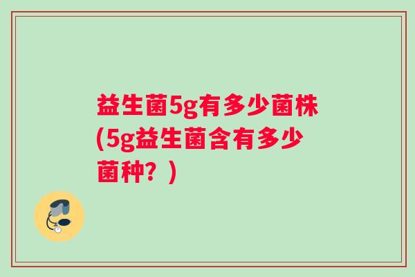 益生菌5g有多少菌株(5g益生菌含有多少菌种？)