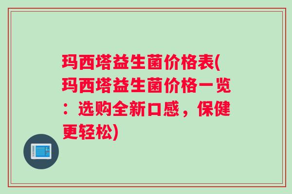 玛西塔益生菌价格表(玛西塔益生菌价格一览：选购全新口感，保健更轻松)