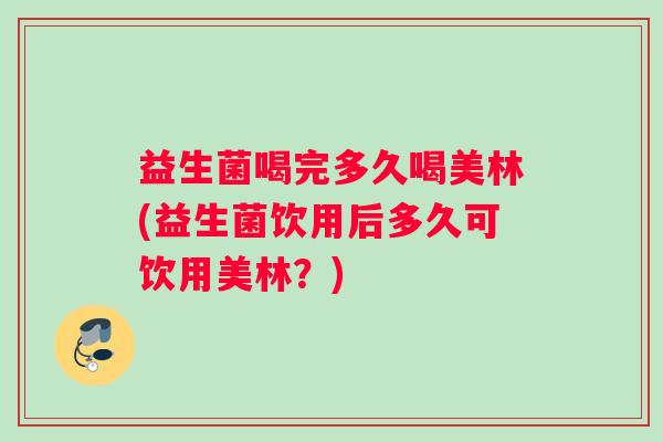 益生菌喝完多久喝美林(益生菌饮用后多久可饮用美林?) 益生菌喝完多久喝美林(益生菌饮用后多久可饮用美林?)