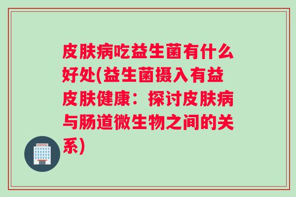 吃益生菌有什么好处(益生菌摄入有益健康:探讨与肠道微生物之间的关系) 吃益生菌有什么好处(益生菌摄入有益健康:探讨与肠道微生物之间的关系)