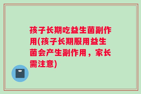 孩子长期吃益生菌副作用(孩子长期服用益生菌会产生副作用，家长需注意)
