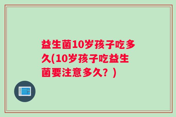 益生菌10岁孩子吃多久(10岁孩子吃益生菌要注意多久？)