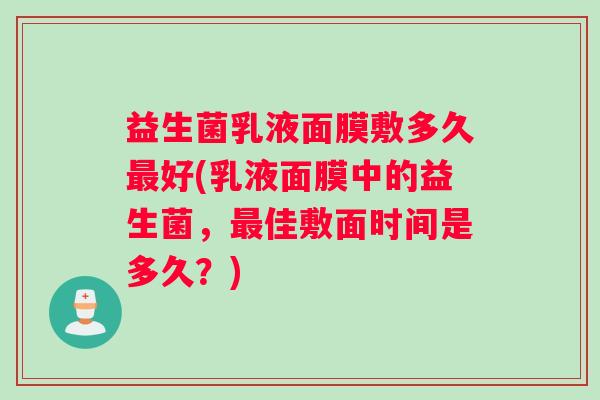 益生菌乳液面膜敷多久最好(乳液面膜中的益生菌，最佳敷面时间是多久？)