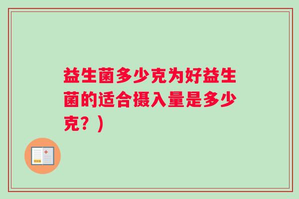 益生菌多少克为好益生菌的适合摄入量是多少克？)