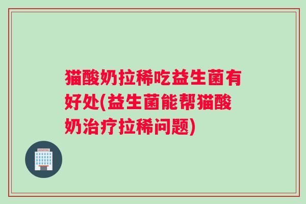 猫酸奶拉稀吃益生菌有好处(益生菌能帮猫酸奶拉稀问题)