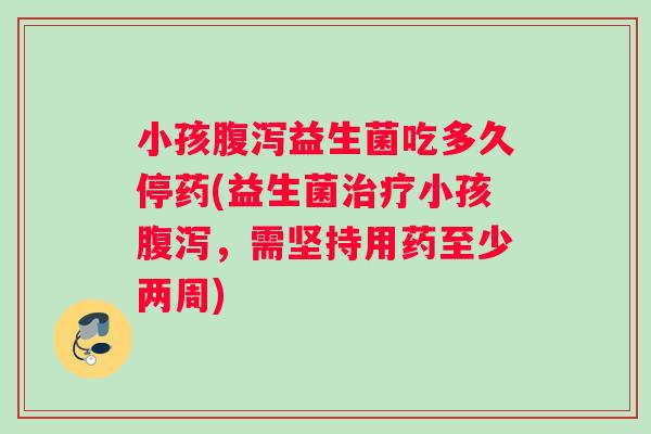 小孩益生菌吃多久停药(益生菌小孩,需坚持用药至少两周) 小孩益生菌吃多久停药(益生菌小孩,需坚持用药至少两周)
