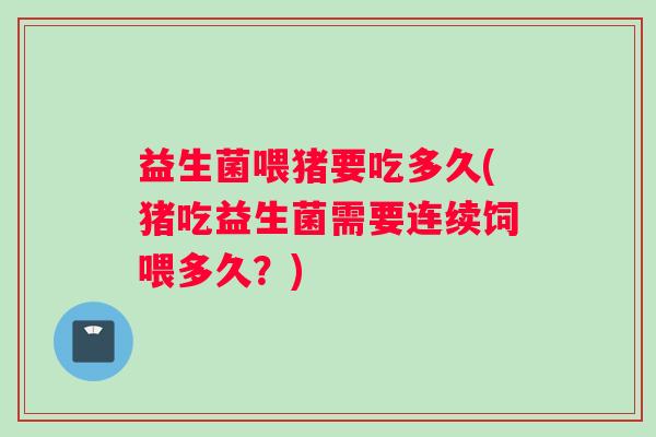 益生菌喂猪要吃多久(猪吃益生菌需要连续饲喂多久？)