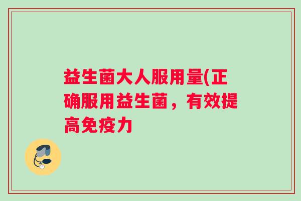 益生菌大人服用量(正确服用益生菌，有效提高免疫力