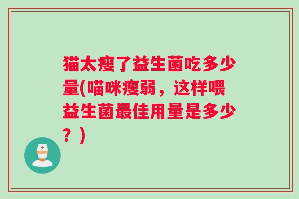 猫太瘦了益生菌吃多少量(喵咪瘦弱,这样喂益生菌佳用量是多少?) 猫太瘦了益生菌吃多少量(喵咪瘦弱,这样喂益生菌佳用量是多少?)