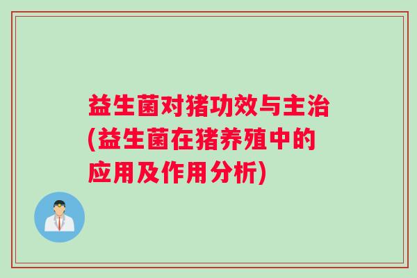 益生菌对猪功效与主(益生菌在猪养殖中的应用及作用分析) 益生菌对猪功效与主(益生菌在猪养殖中的应用及作用分析)