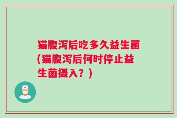 猫后吃多久益生菌(猫后何时停止益生菌摄入?) 猫后吃多久益生菌(猫后何时停止益生菌摄入?)