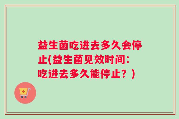益生菌吃进去多久会停止(益生菌见效时间：吃进去多久能停止？)