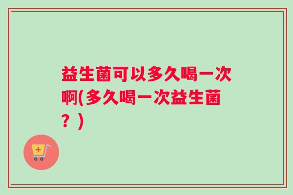 益生菌可以多久喝一次啊(多久喝一次益生菌?) 益生菌可以多久喝一次啊(多久喝一次益生菌?)