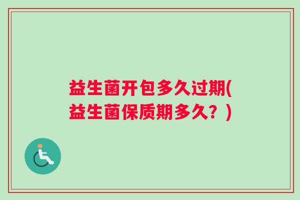 益生菌开包多久过期(益生菌保质期多久？)