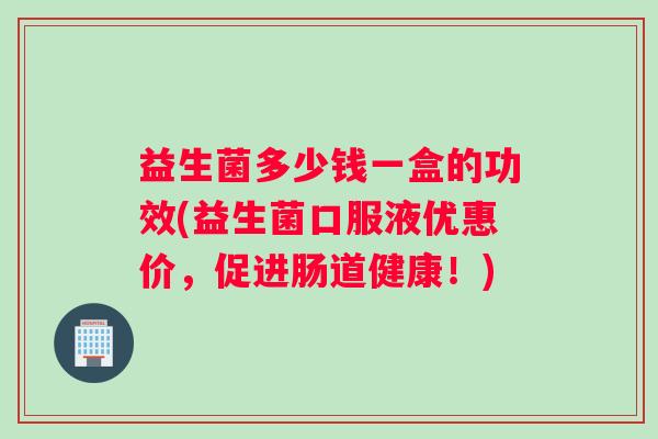 益生菌多少钱一盒的功效(益生菌口服液优惠价,促进肠道健康!) 益生菌多少钱一盒的功效(益生菌口服液优惠价,促进肠道健康!)