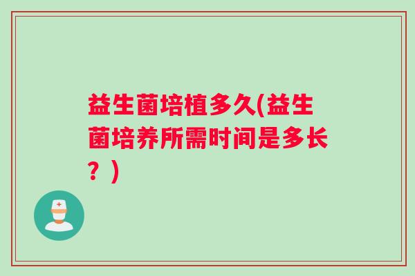 益生菌培植多久(益生菌培养所需时间是多长？)