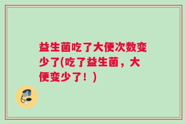 益生菌吃了大便次数变少了(吃了益生菌，大便变少了！)