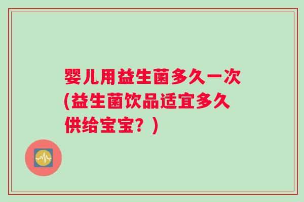 婴儿用益生菌多久一次(益生菌饮品适宜多久供给宝宝？)