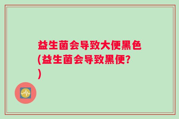 益生菌会导致大便黑色(益生菌会导致黑便？)