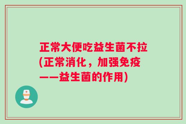 正常大便吃益生菌不拉(正常消化，加强免疫——益生菌的作用)