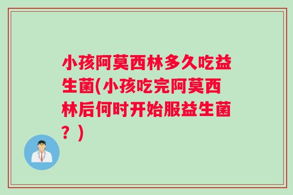 小孩阿莫西林多久吃益生菌(小孩吃完阿莫西林后何时开始服益生菌？)