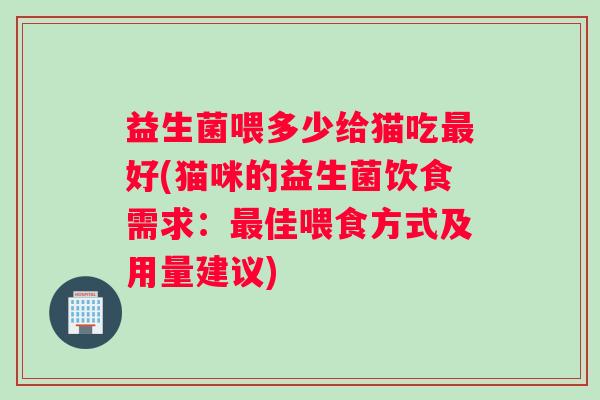 益生菌喂多少给猫吃最好(猫咪的益生菌饮食需求：最佳喂食方式及用量建议)