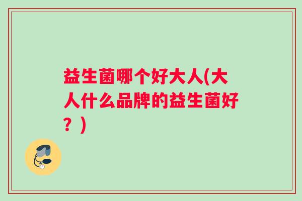 益生菌哪个好大人(大人什么品牌的益生菌好？)