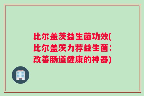 比尔盖茨益生菌功效(比尔盖茨力荐益生菌：改善肠道健康的神器)