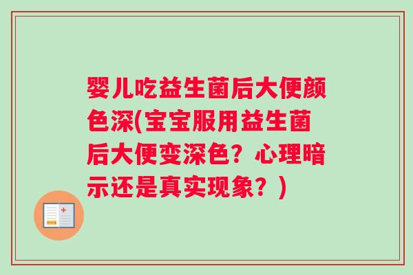 婴儿吃益生菌后大便颜色深(宝宝服用益生菌后大便变深色？心理暗示还是真实现象？)
