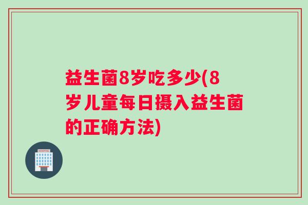 益生菌8岁吃多少(8岁儿童每日摄入益生菌的正确方法)