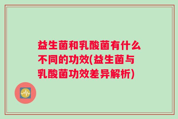 益生菌和乳酸菌有什么不同的功效(益生菌与乳酸菌功效差异解析)
