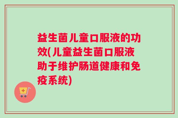 益生菌儿童口服液的功效(儿童益生菌口服液助于维护肠道健康和免疫系统)