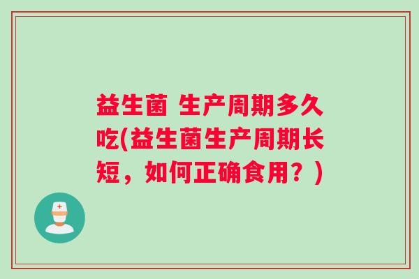 益生菌 生产周期多久吃(益生菌生产周期长短,如何正确食用?) 益生菌 生产周期多久吃(益生菌生产周期长短,如何正确食用?)