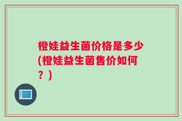 橙娃益生菌价格是多少(橙娃益生菌售价如何？)