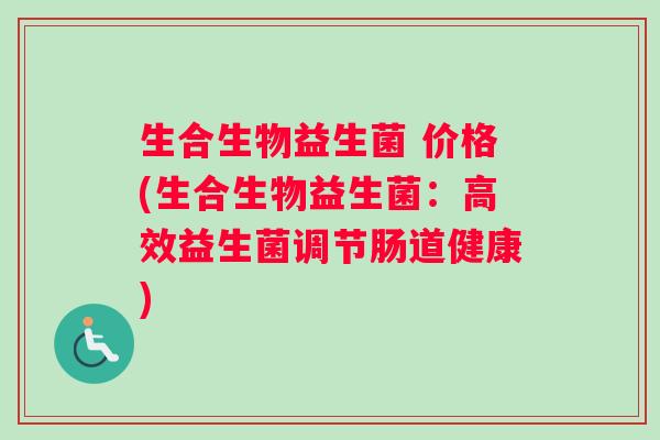 生合生物益生菌 价格(生合生物益生菌：高效益生菌调节肠道健康)