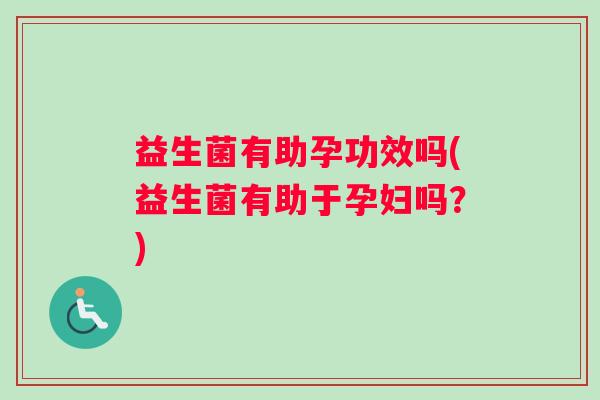 益生菌有助孕功效吗(益生菌有助于孕妇吗?) 益生菌有助孕功效吗(益生菌有助于孕妇吗?)