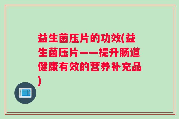 益生菌压片的功效(益生菌压片——提升肠道健康有效的营养补充品)