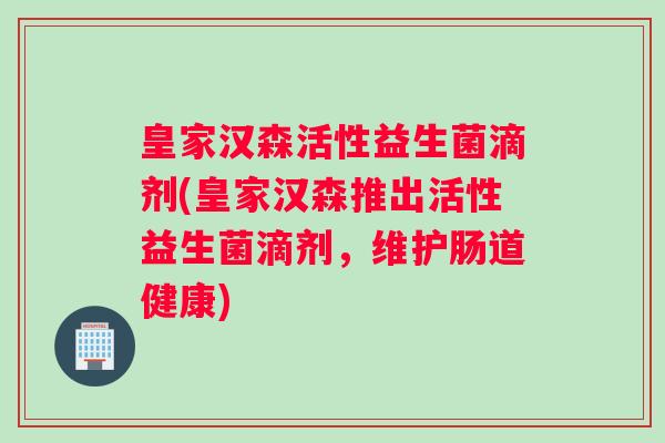 皇家汉森活性益生菌滴剂(皇家汉森推出活性益生菌滴剂，维护肠道健康)