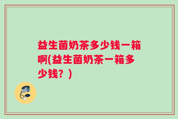 益生菌奶茶多少钱一箱啊(益生菌奶茶一箱多少钱？)