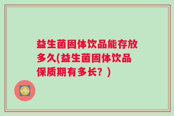 益生菌固体饮品能存放多久(益生菌固体饮品保质期有多长？)