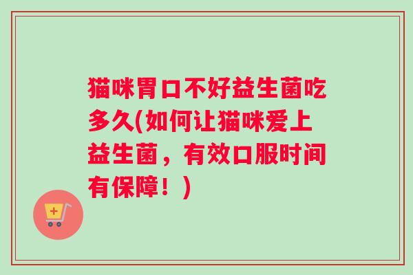 猫咪胃口不好益生菌吃多久(如何让猫咪爱上益生菌，有效口服时间有保障！)