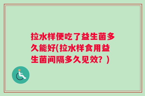 拉水样便吃了益生菌多久能好(拉水样食用益生菌间隔多久见效？)