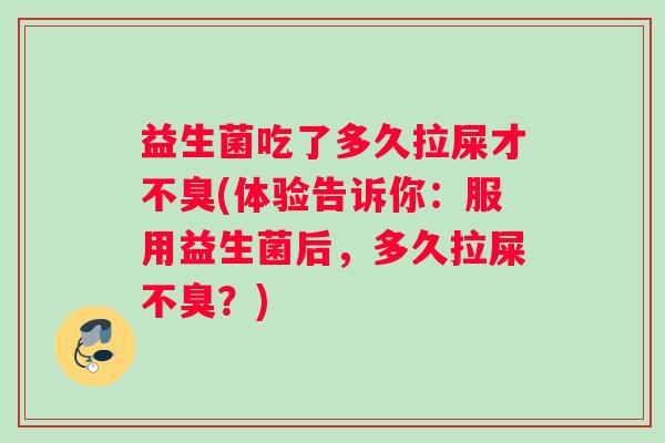 益生菌吃了多久拉屎才不臭(体验告诉你：服用益生菌后，多久拉屎不臭？)