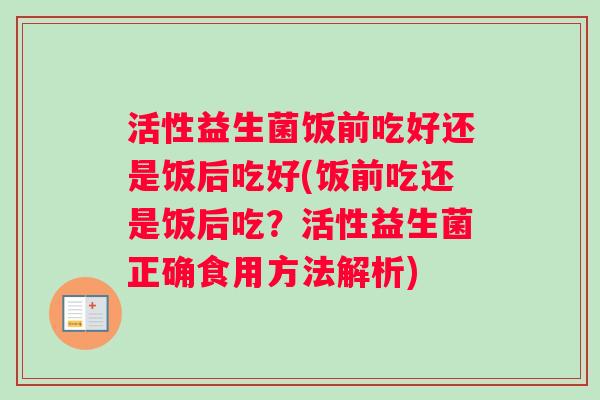 活性益生菌饭前吃好还是饭后吃好(饭前吃还是饭后吃？活性益生菌正确食用方法解析)